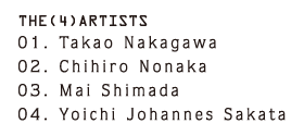 THE4 ARTIST 01.Takao Nakagawa 02.Chihiro Nonaka 03.Mai Shimada 04.YOichi Johannes Sakata