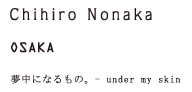 Chihiro Nonaka OSAKA 夢中になるもの。under my skin
